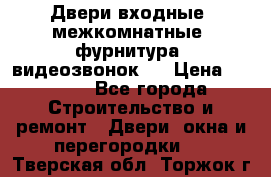 Двери входные, межкомнатные, фурнитура, видеозвонок.  › Цена ­ 6 500 - Все города Строительство и ремонт » Двери, окна и перегородки   . Тверская обл.,Торжок г.